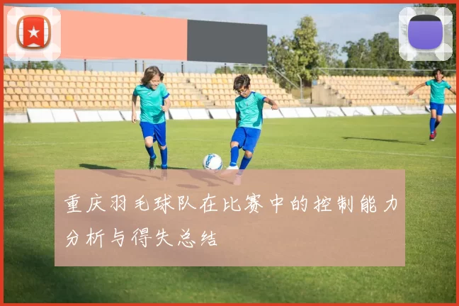重庆羽毛球队在比赛中的控制能力分析与得失总结