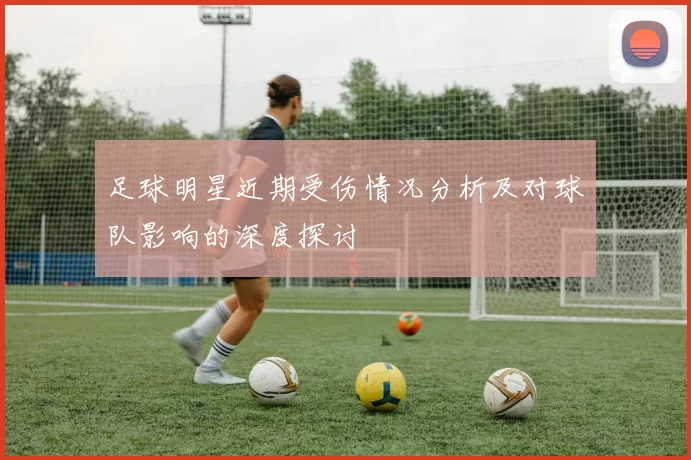 足球明星近期受伤情况分析及对球队影响的深度探讨