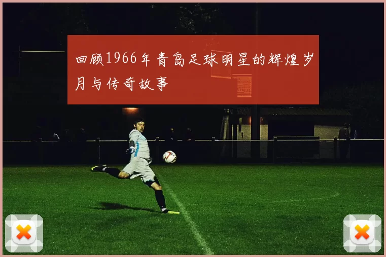 回顾1966年青岛足球明星的辉煌岁月与传奇故事