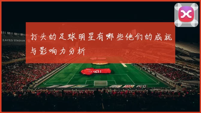 打头的足球明星有哪些他们的成就与影响力分析