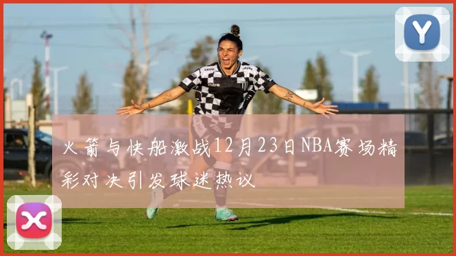 火箭与快船激战12月23日NBA赛场精彩对决引发球迷热议