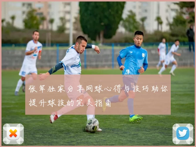 张军独家分享网球心得与技巧助你提升球技的完美指南