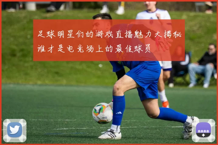 足球明星们的游戏直播魅力大揭秘谁才是电竞场上的最佳球员