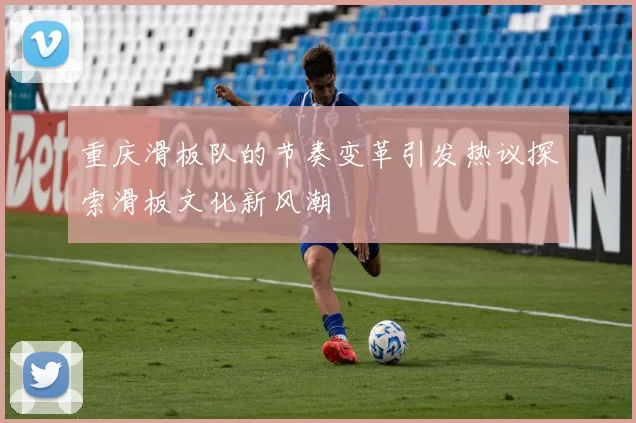 重庆滑板队的节奏变革引发热议探索滑板文化新风潮