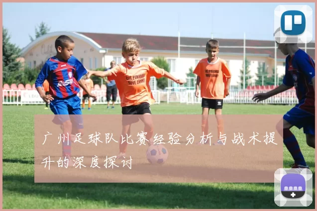 广州足球队比赛经验分析与战术提升的深度探讨