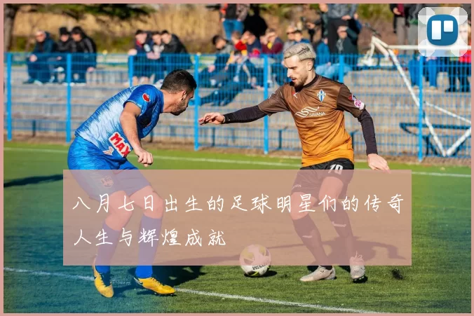 八月七日出生的足球明星们的传奇人生与辉煌成就