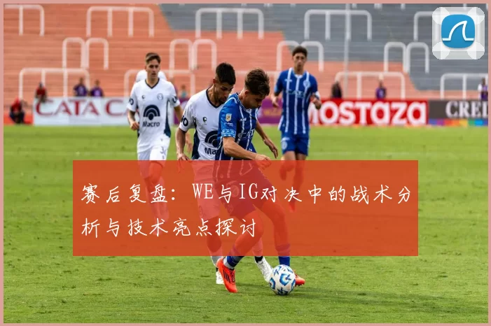 赛后复盘：WE与IG对决中的战术分析与技术亮点探讨