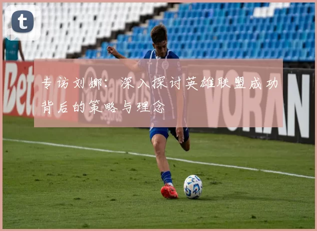 专访刘娜：深入探讨英雄联盟成功背后的策略与理念