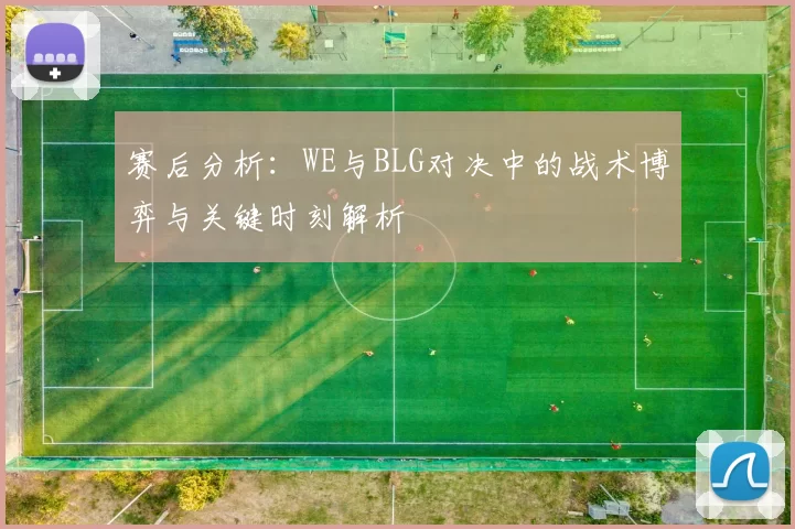 赛后分析：WE与BLG对决中的战术博弈与关键时刻解析