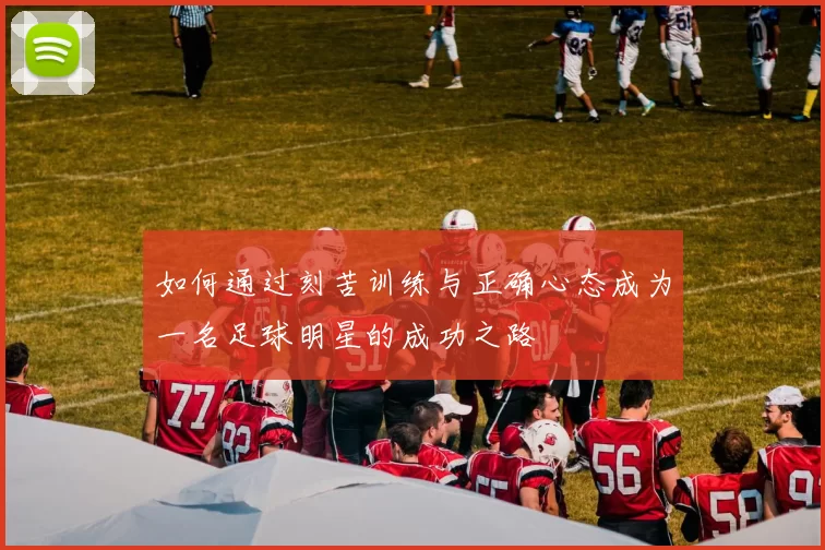 如何通过刻苦训练与正确心态成为一名足球明星的成功之路