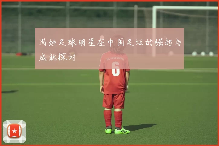 冯姓足球明星在中国足坛的崛起与成就探讨