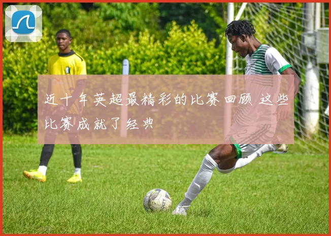 近十年英超最精彩的比赛回顾 这些比赛成就了经典