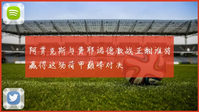 阿贾克斯与费耶诺德激战正酣谁将赢得这场荷甲巅峰对决