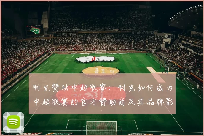 耐克赞助中超联赛：耐克如何成为中超联赛的官方赞助商及其品牌影响