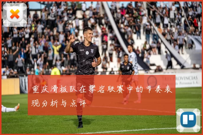 重庆滑板队在攀岩联赛中的节奏表现分析与点评