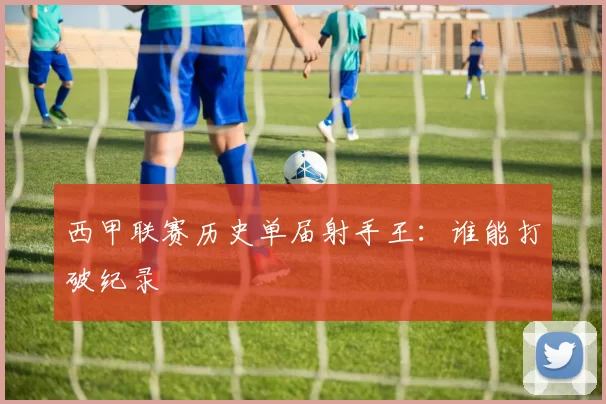 西甲联赛历史单届射手王：谁能打破纪录