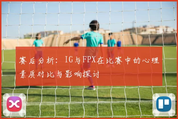 赛后分析：IG与FPX在比赛中的心理素质对比与影响探讨