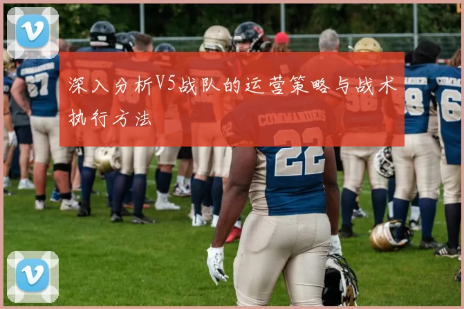 深入分析V5战队的运营策略与战术执行方法