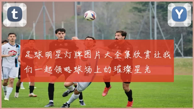 足球明星灯牌图片大全集欣赏让我们一起领略球场上的璀璨星光