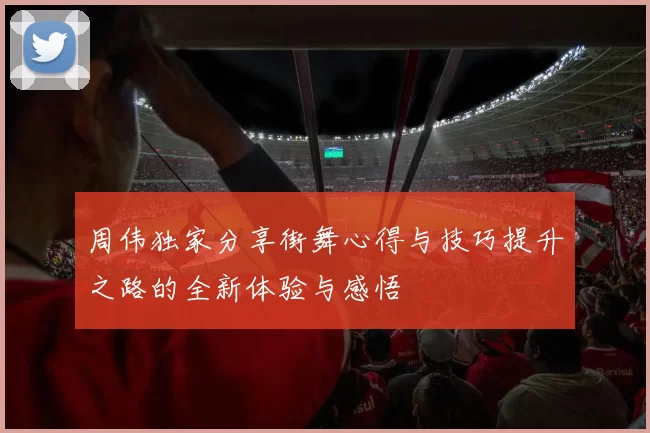 周伟独家分享街舞心得与技巧提升之路的全新体验与感悟