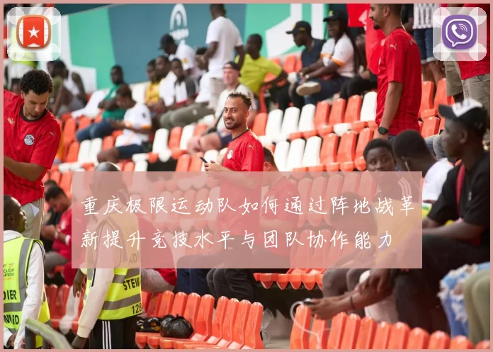 重庆极限运动队如何通过阵地战革新提升竞技水平与团队协作能力