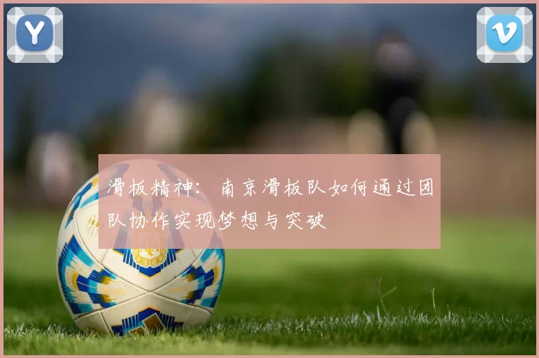 滑板精神：南京滑板队如何通过团队协作实现梦想与突破