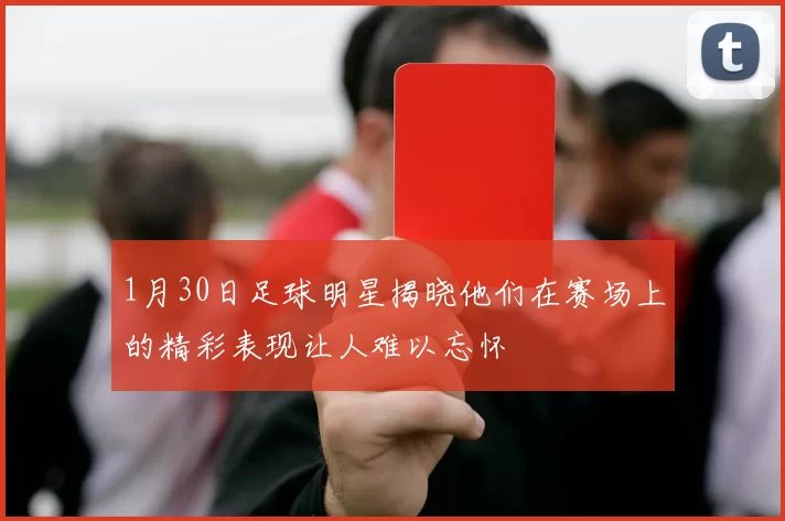 1月30日足球明星揭晓他们在赛场上的精彩表现让人难以忘怀