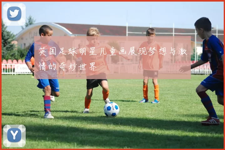 英国足球明星儿童画展现梦想与激情的奇妙世界
