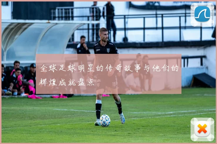 全球足球明星的传奇故事与他们的辉煌成就盘点