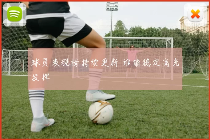 球员表现榜持续更新 谁能稳定高光发挥