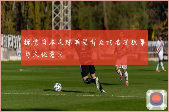 探索日本足球明星背后的名字故事与文化意义