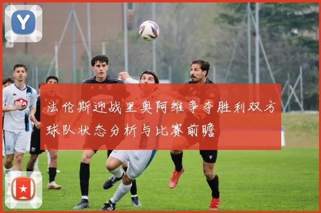 法伦斯迎战里奥阿维争夺胜利双方球队状态分析与比赛前瞻