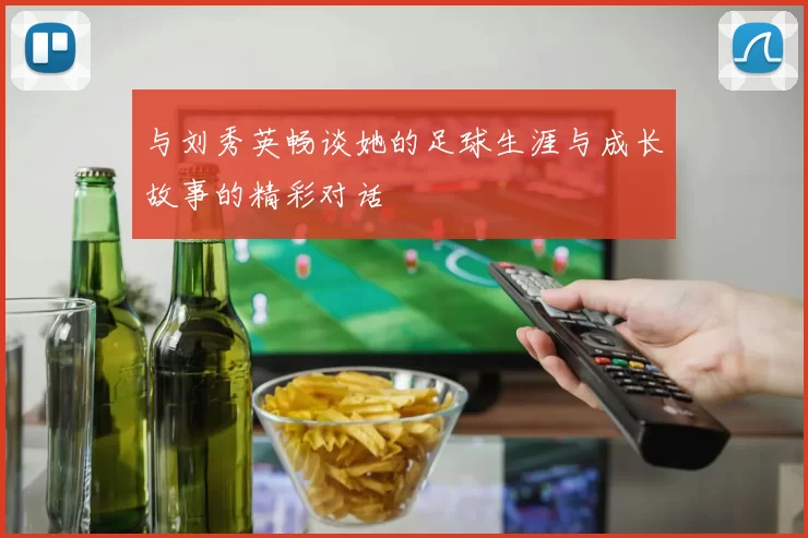 与刘秀英畅谈她的足球生涯与成长故事的精彩对话