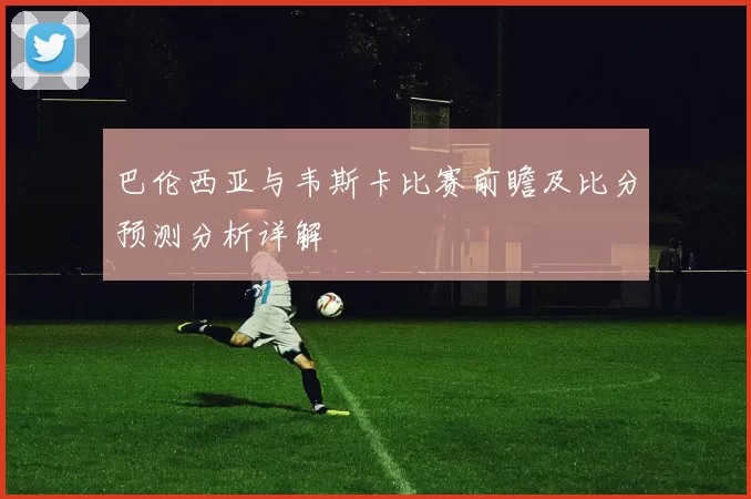 巴伦西亚与韦斯卡比赛前瞻及比分预测分析详解