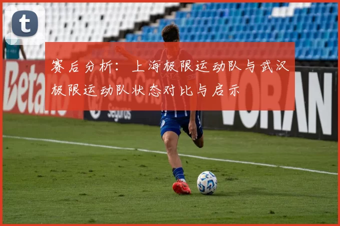 赛后分析：上海极限运动队与武汉极限运动队状态对比与启示