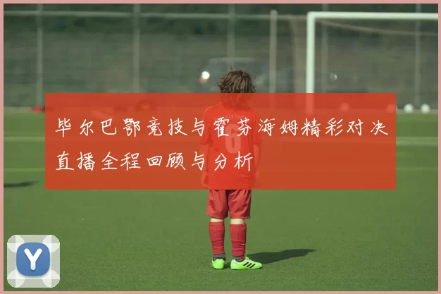 毕尔巴鄂竞技与霍芬海姆精彩对决直播全程回顾与分析