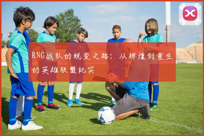 RNG战队的蜕变之路：从辉煌到重生的英雄联盟纪实