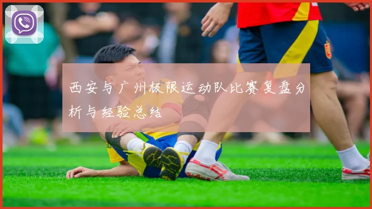 西安与广州极限运动队比赛复盘分析与经验总结