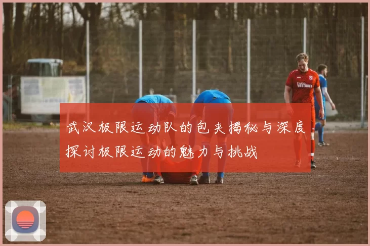 武汉极限运动队的包夹揭秘与深度探讨极限运动的魅力与挑战