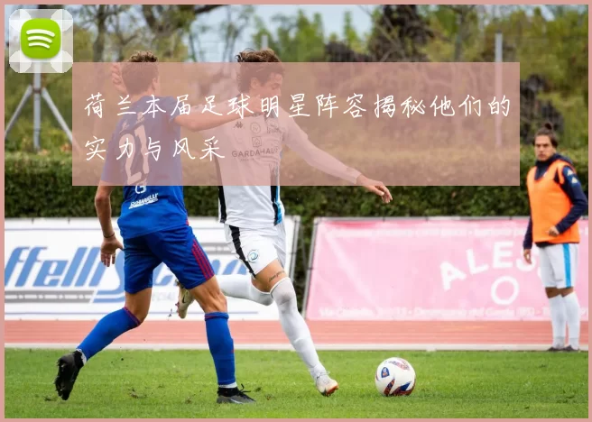 荷兰本届足球明星阵容揭秘他们的实力与风采