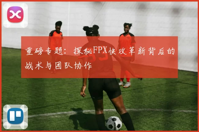 重磅专题：探秘FPX快攻革新背后的战术与团队协作
