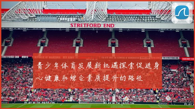 青少年体育发展新机遇探索促进身心健康和综合素质提升的路径