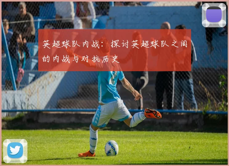 英超球队内战：探讨英超球队之间的内战与对抗历史
