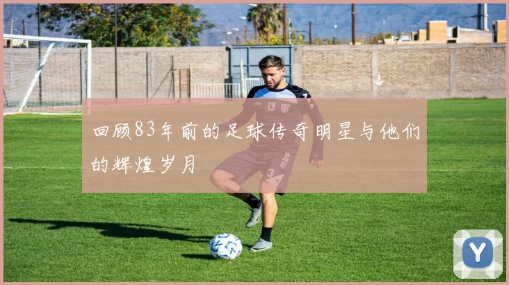 回顾83年前的足球传奇明星与他们的辉煌岁月