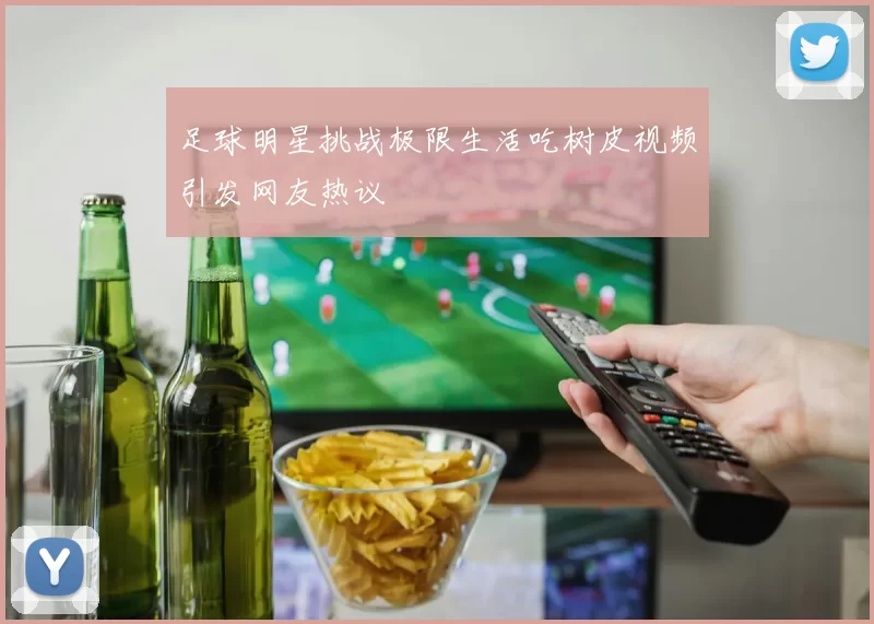 足球明星挑战极限生活吃树皮视频引发网友热议
