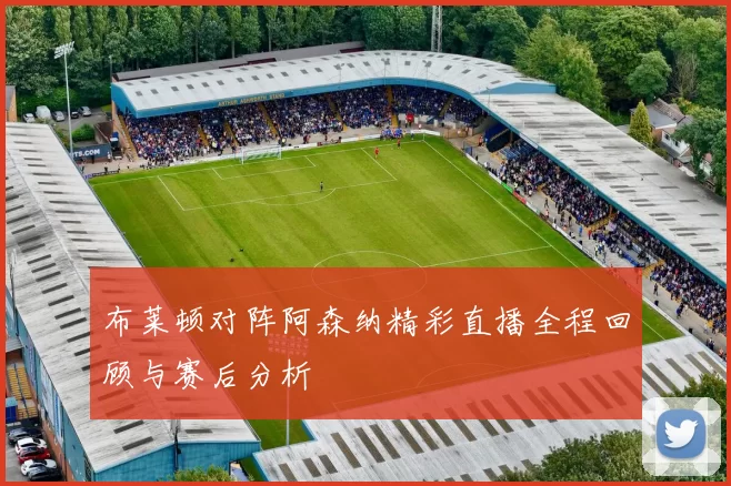 布莱顿对阵阿森纳精彩直播全程回顾与赛后分析
