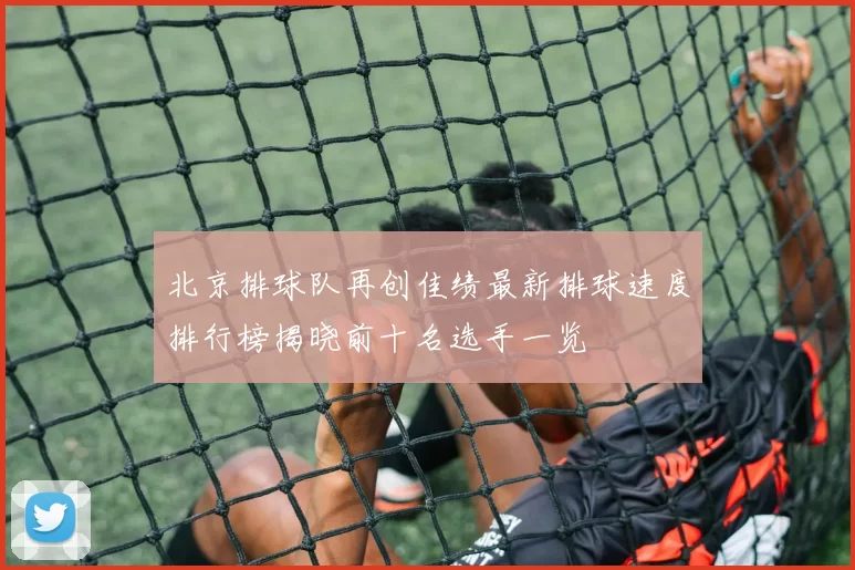 北京排球队再创佳绩最新排球速度排行榜揭晓前十名选手一览