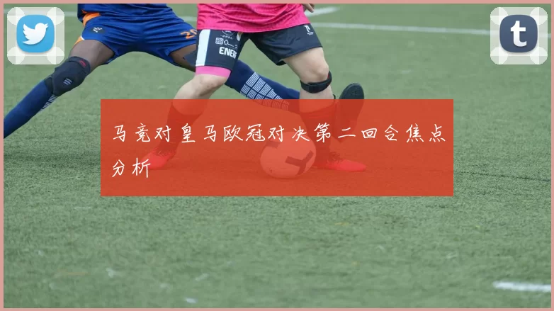 马竞对皇马欧冠对决第二回合焦点分析