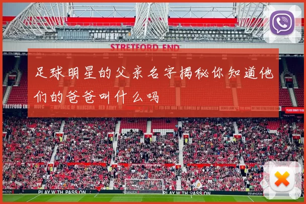 足球明星的父亲名字揭秘你知道他们的爸爸叫什么吗