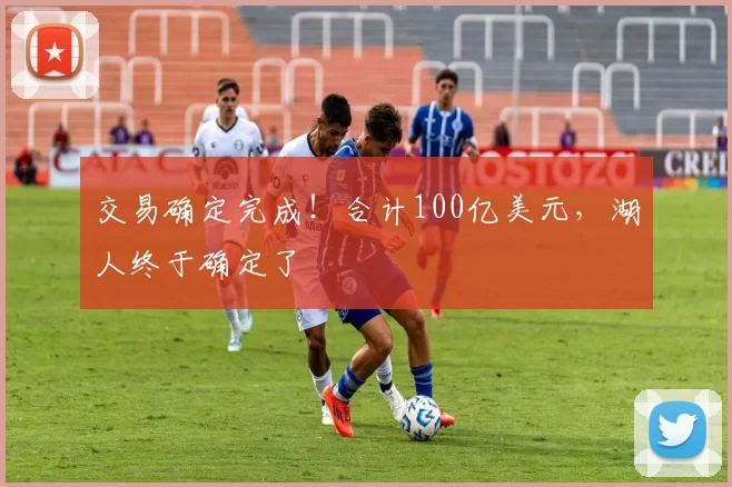 交易确定完成！合计100亿美元，湖人终于确定了